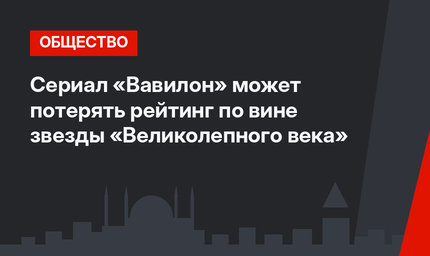 Сериал «Вавилон» может потерять рейтинг по вине звезды «Великолепного века»