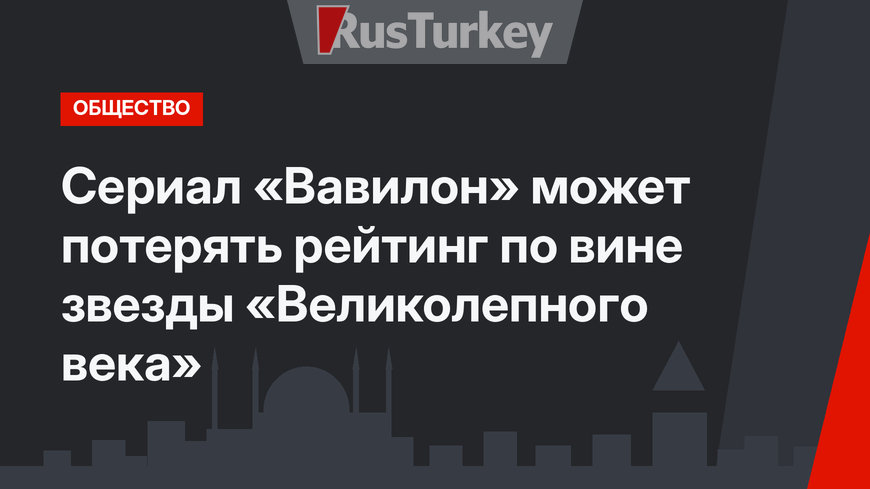 Сериал «Вавилон» может потерять рейтинг по вине звезды «Великолепного века»