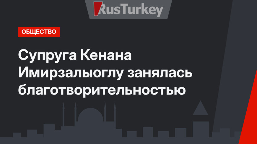 Супруга Кенана Имирзалыоглу занялась благотворительностью