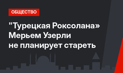 "Турецкая Роксолана» Мерьем Узерли не планирует стареть