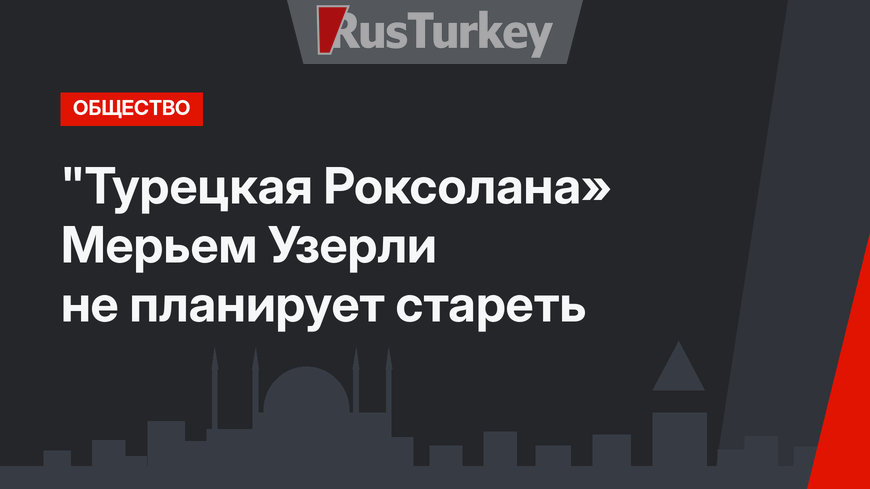 "Турецкая Роксолана» Мерьем Узерли не планирует стареть