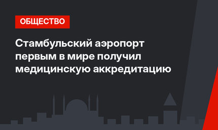Стамбульский аэропорт первым в мире получил медицинскую аккредитацию