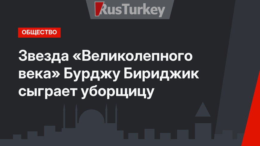 Звезда «Великолепного века» Бурджу Бириджик сыграет уборщицу