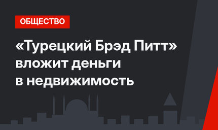 «Турецкий Брэд Питт» вложит деньги в недвижимость