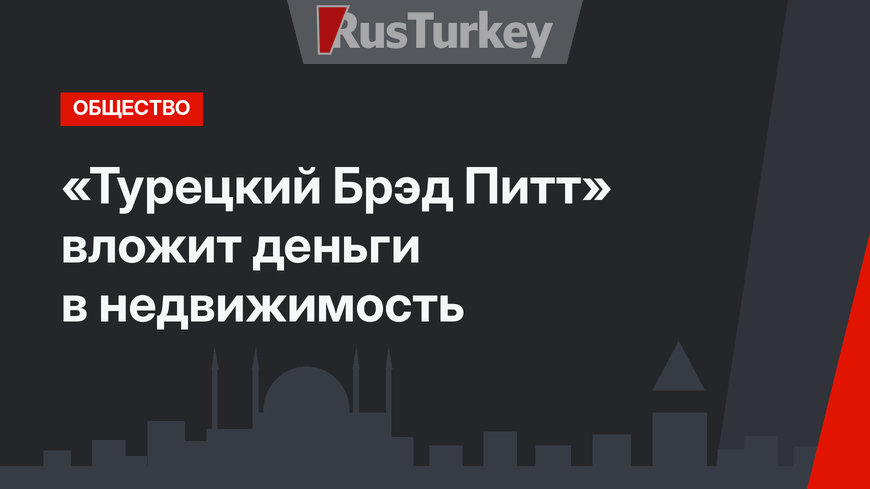 «Турецкий Брэд Питт» вложит деньги в недвижимость