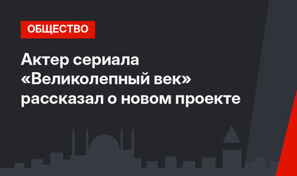 Актер сериала «Великолепный век» рассказал о новом проекте
