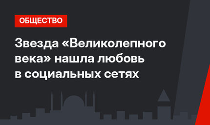 Звезда «Великолепного века» нашла любовь в социальных сетях