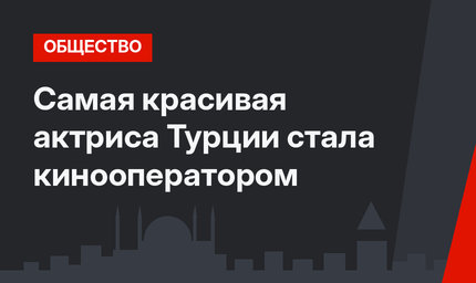 Самая красивая актриса Турции стала кинооператором