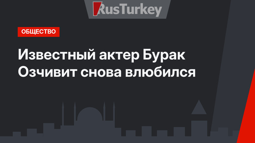 Известный актер Бурак Озчивит снова влюбился