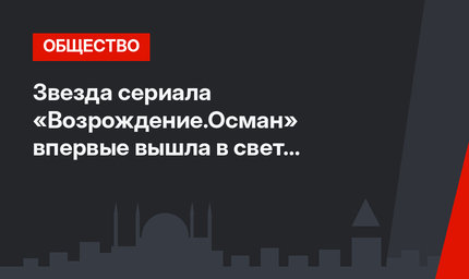 Звезда сериала «Возрождение.Осман» впервые вышла в свет с матерью