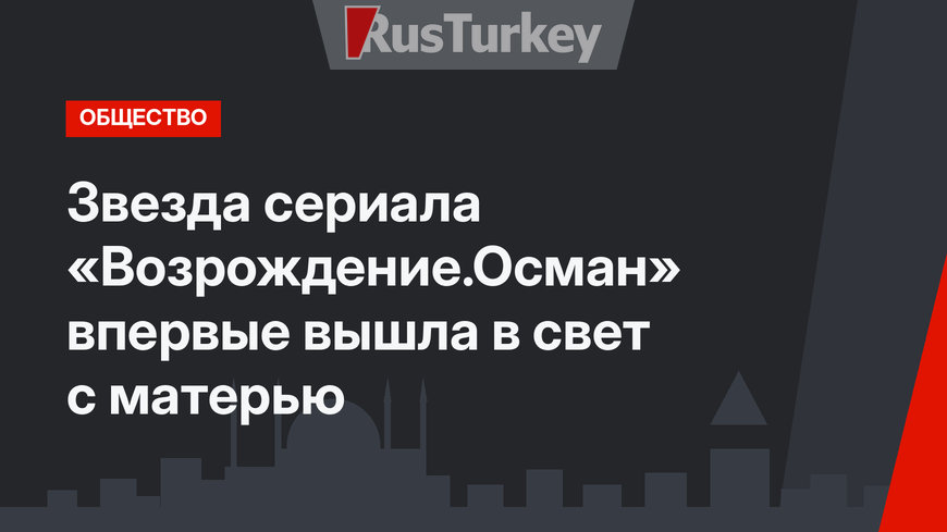 Звезда сериала «Возрождение.Осман» впервые вышла в свет с матерью