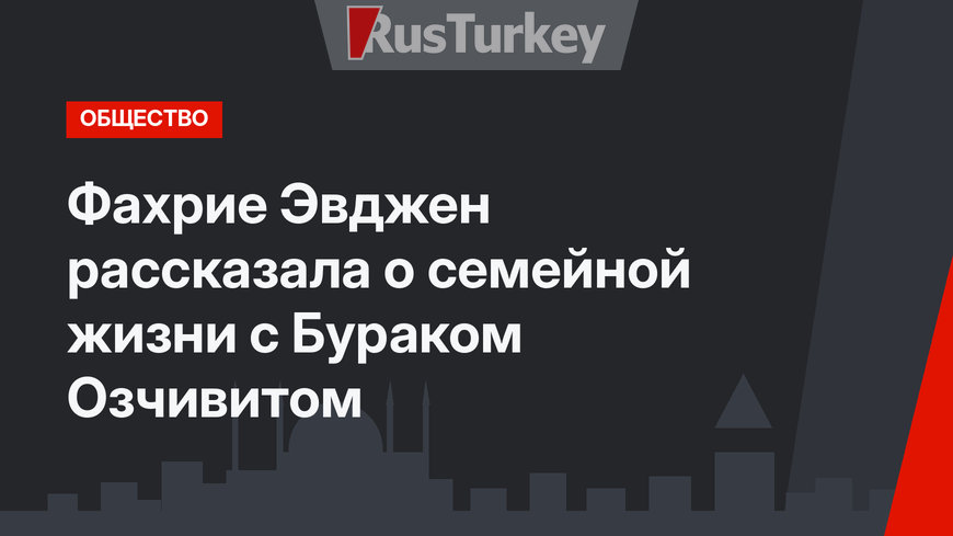 Фахрие Эвджен рассказала о семейной жизни с Бураком Озчивитом