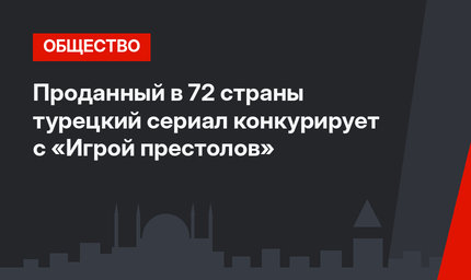 Проданный в 72 страны турецкий сериал конкурирует с «Игрой престолов»