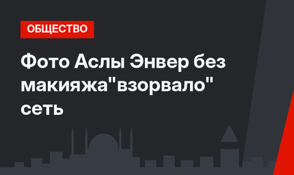Фото Аслы Энвер без макияжа"взорвало" сеть