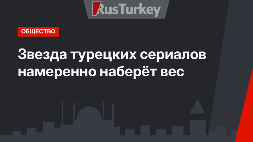 Звезда турецких сериалов намеренно наберёт вес