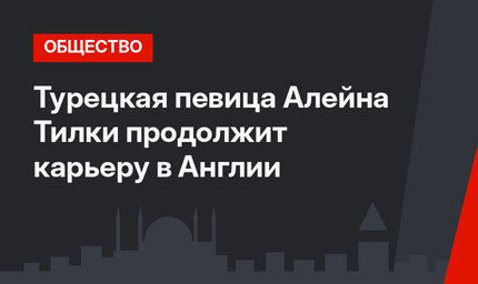 Турецкая певица Алейна Тилки продолжит карьеру в Англии