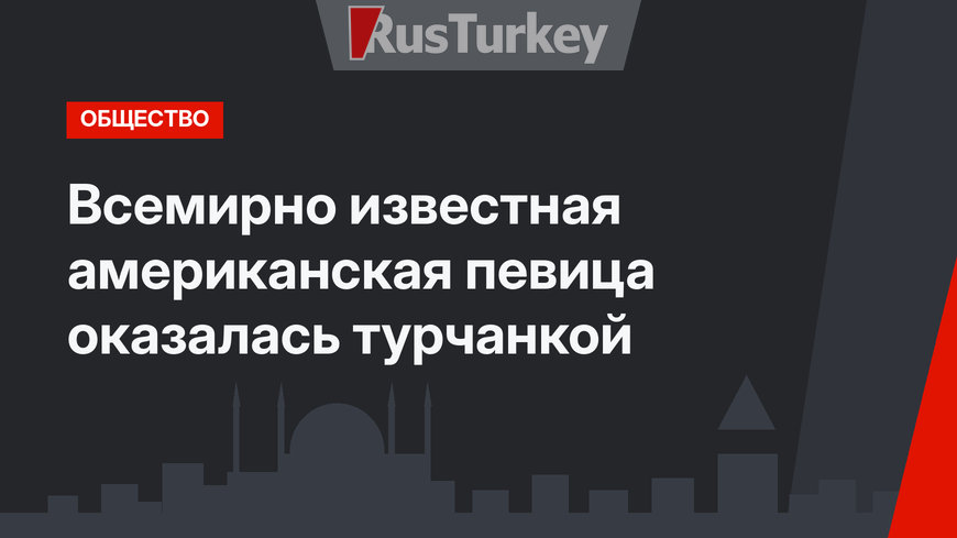 Всемирно известная американская певица оказалась турчанкой