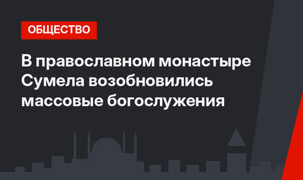 В православном монастыре Сумела возобновились массовые богослужения