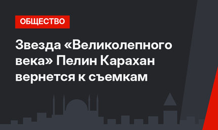 Звезда «Великолепного века» Пелин Карахан вернется к съемкам