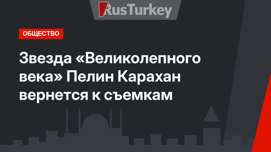 Звезда «Великолепного века» Пелин Карахан вернется к съемкам
