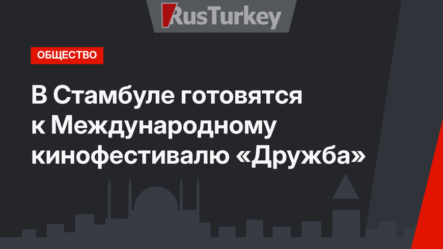 В Стамбуле готовятся к Международному кинофестивалю «Дружба»