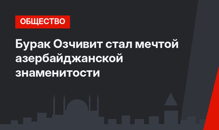 Бурак Озчивит стал мечтой азербайджанской знаменитости