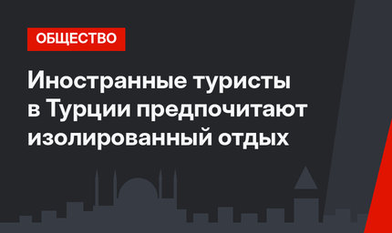 Иностранные туристы в Турции предпочитают изолированный отдых