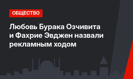 Любовь Бурака Озчивита и Фахрие Эвджен назвали рекламным ходом