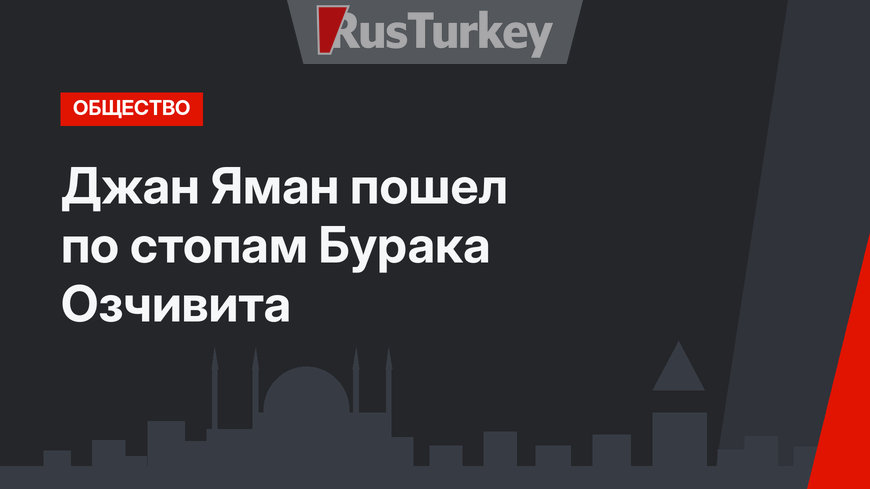 Джан Яман пошел по стопам Бурака Озчивита