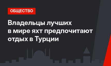 Владельцы лучших в мире яхт предпочитают отдых в Турции