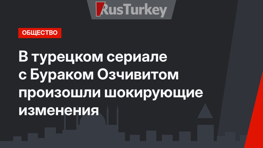 В турецком сериале с Бураком Озчивитом произошли шокирующие изменения