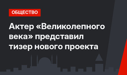 Актер «Великолепного века» представил тизер нового проекта
