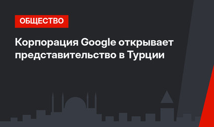 Корпорация Google открывает представительство в Турции