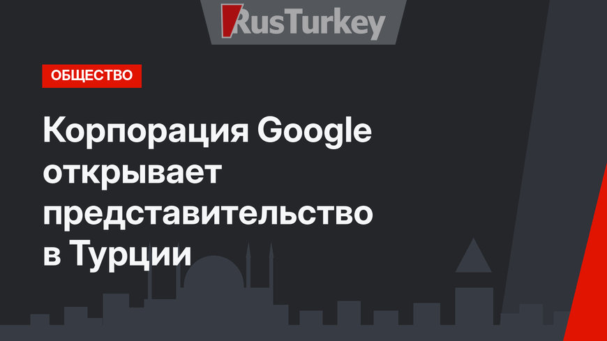 Корпорация Google открывает представительство в Турции