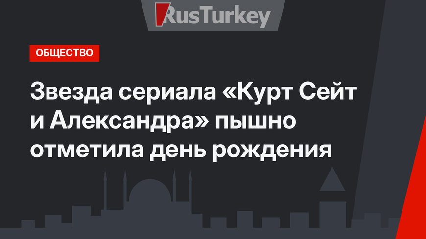 Звезда сериала «Курт Сейт и Александра» пышно отметила день рождения