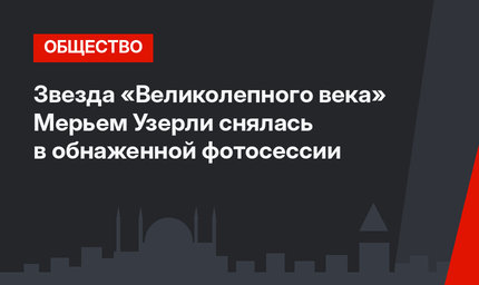 Звезда «Великолепного века» Мерьем Узерли снялась в обнаженной фотосессии
