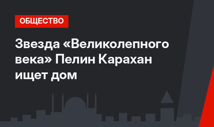 Звезда «Великолепного века» Пелин Карахан ищет дом