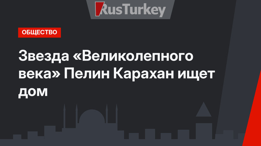 Звезда «Великолепного века» Пелин Карахан ищет дом
