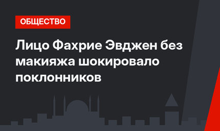 Лицо Фахрие Эвджен без макияжа шокировало поклонников