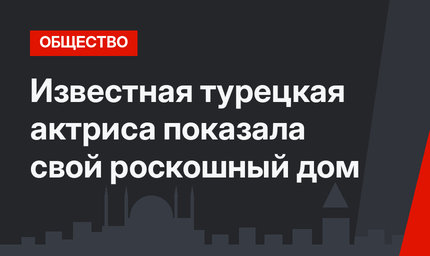 Известная турецкая актриса показала свой роскошный дом