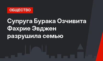 Супруга Бурака Озчивита Фахрие Эвджен разрушила семью 