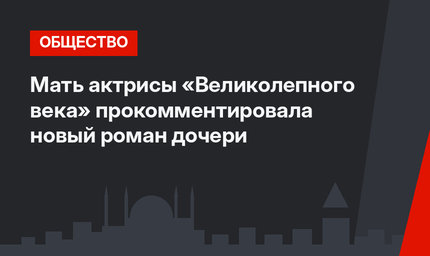 Мать актрисы «Великолепного века» прокомментировала новый роман дочери