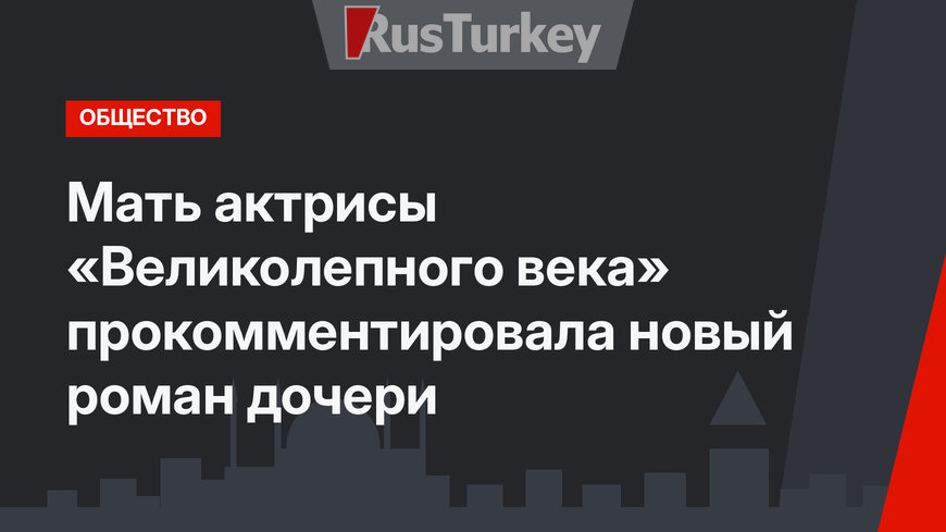 Мать актрисы «Великолепного века» прокомментировала новый роман дочери