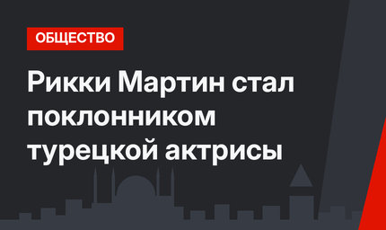 Рикки Мартин стал поклонником турецкой актрисы
