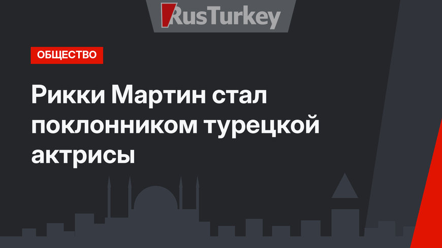 Рикки Мартин стал поклонником турецкой актрисы