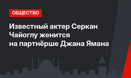 Известный актер Серкан Чайоглу женится на партнёрше Джана Ямана