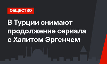 В Турции снимают продолжение сериала с Халитом Эргенчем