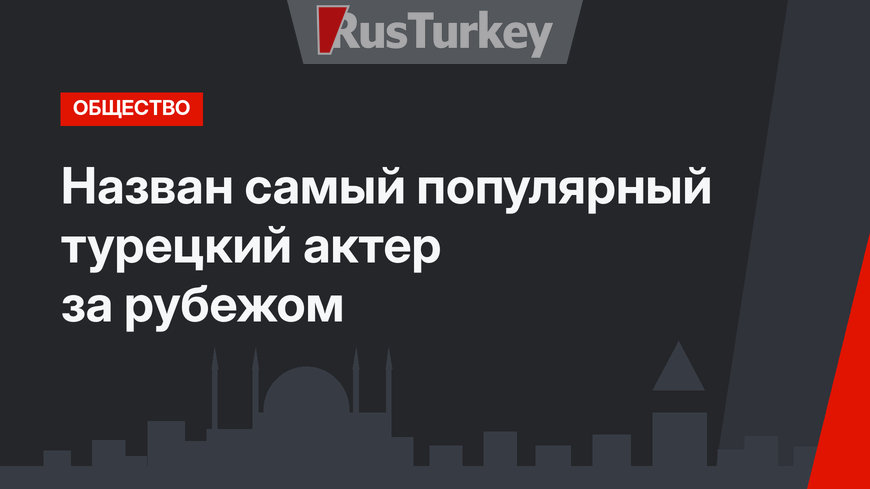 Назван самый популярный турецкий актер за рубежом