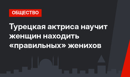 Турецкая актриса научит женщин находить «правильных» женихов