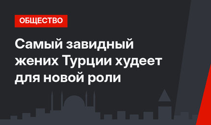 Самый завидный жених Турции худеет для новой роли